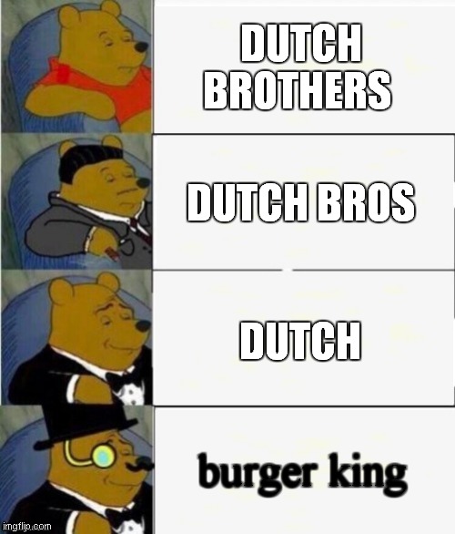 Tuxedo Winnie the Pooh 4 panel | DUTCH BROTHERS; DUTCH BROS; DUTCH; burger king | image tagged in tuxedo winnie the pooh 4 panel | made w/ Imgflip meme maker