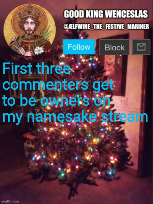 Unless I particularly dislike you, or just plain don't trust you. But that's unlikely. | First three commenters get to be owners on my namesake stream | image tagged in good_king_wenceslas announcement | made w/ Imgflip meme maker