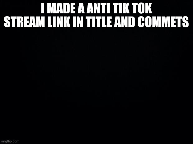 https://imgflip.com/m/no_tik_tok | I MADE A ANTI TIK TOK STREAM LINK IN TITLE AND COMMETS | image tagged in black background | made w/ Imgflip meme maker