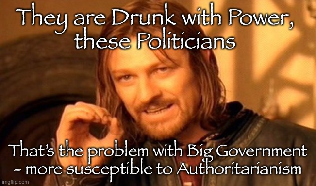 Power Corrupts | They are Drunk with Power, 
these Politicians; That’s the problem with Big Government - more susceptible to Authoritarianism | image tagged in memes,one does not simply | made w/ Imgflip meme maker