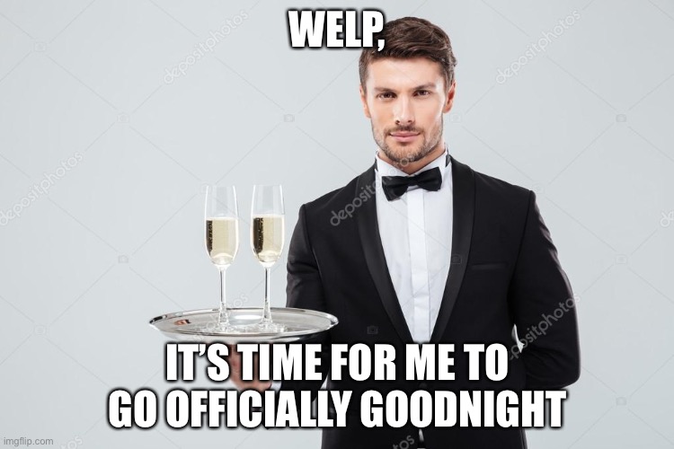 Butler | WELP, IT’S TIME FOR ME TO GO OFFICIALLY GOODNIGHT | image tagged in butler | made w/ Imgflip meme maker