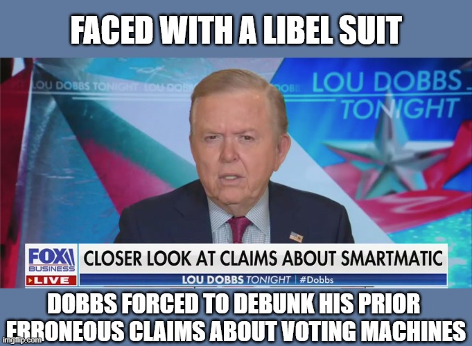 Dobbs learns the hard way... being a propagandist bites sometimes | FACED WITH A LIBEL SUIT; DOBBS FORCED TO DEBUNK HIS PRIOR 
ERRONEOUS CLAIMS ABOUT VOTING MACHINES | image tagged in trump,election 2020,voter fraud,propagandist,losers,gop scammers | made w/ Imgflip meme maker