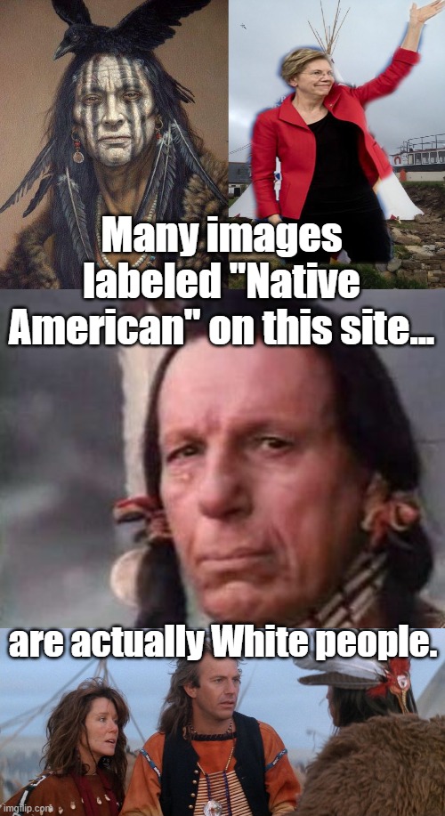 Insulting | Many images labeled "Native American" on this site... are actually White people. | image tagged in elizabeth warren supposed native american,public service announcement,dances with wolves,johnny depp,kirby satler,stereotypes | made w/ Imgflip meme maker