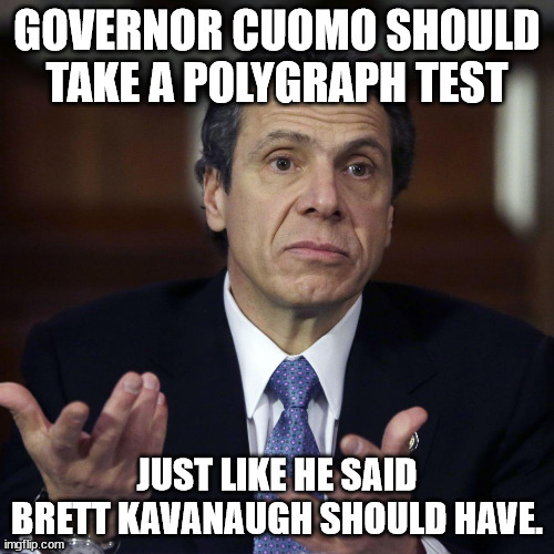 Governor Cuomo Should Take A Polygraph Test, Just Like He Said Brett Kavanaugh Should Have. | GOVERNOR CUOMO SHOULD TAKE A POLYGRAPH TEST; JUST LIKE HE SAID BRETT KAVANAUGH SHOULD HAVE. | image tagged in andrew cuomo,governor cuomo | made w/ Imgflip meme maker