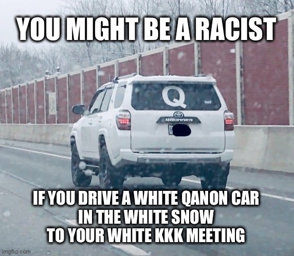 QAnon Car | YOU MIGHT BE A RACIST; IF YOU DRIVE A WHITE QANON CAR 
IN THE WHITE SNOW 
TO YOUR WHITE KKK MEETING | image tagged in qanon,anti-semite and a racist,right wing,conspiracy theory,dark humor,racist | made w/ Imgflip meme maker
