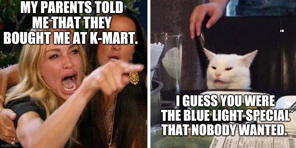 Smudge the cat | MY PARENTS TOLD ME THAT THEY BOUGHT ME AT K-MART. J M; I GUESS YOU WERE THE BLUE LIGHT SPECIAL THAT NOBODY WANTED. | image tagged in smudge the cat | made w/ Imgflip meme maker