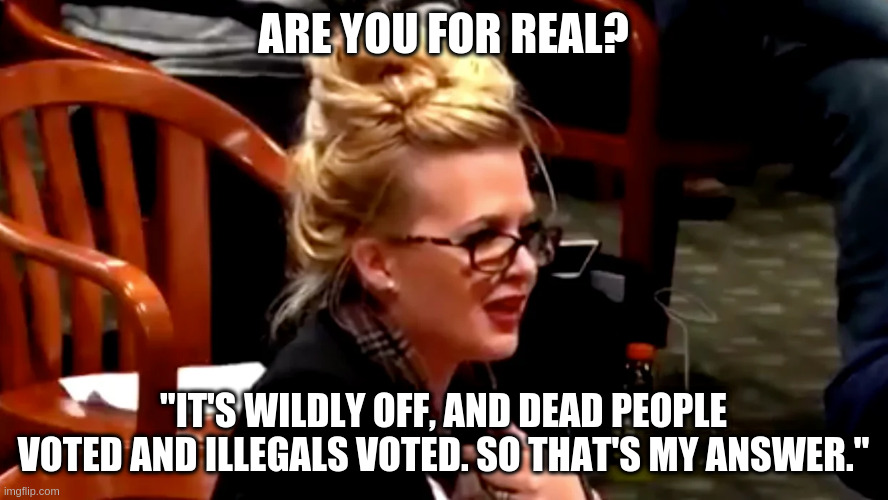 ARE YOU FOR REAL? "IT'S WILDLY OFF, AND DEAD PEOPLE VOTED AND ILLEGALS VOTED. SO THAT'S MY ANSWER." | made w/ Imgflip meme maker