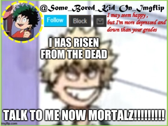 NoW MoRtAlS!!! >:d | I HAS RISEN  FROM THE DEAD; TALK TO ME NOW MORTALZ!!!!!!!!! | image tagged in some_bored_kid_on_imgflip | made w/ Imgflip meme maker