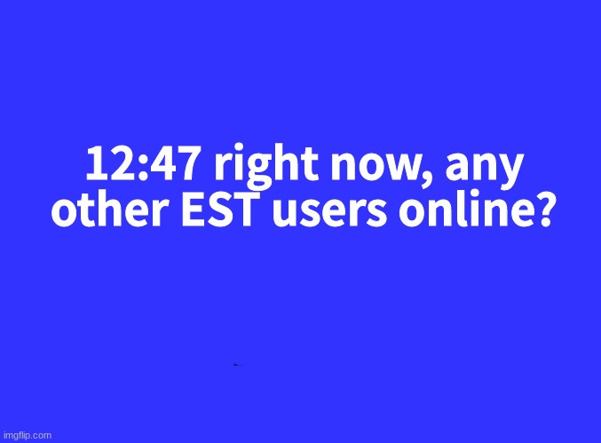Really though, what time zones are you in? I must know where you live... *laughs in stalker* | 12:47 right now, any other EST users online? | image tagged in blank black | made w/ Imgflip meme maker