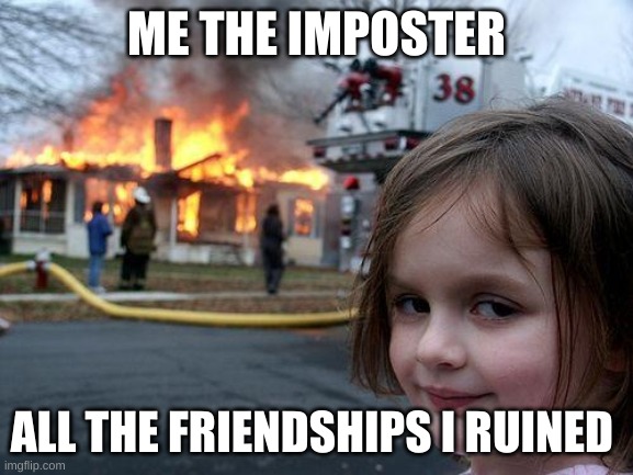 Disaster Girl | ME THE IMPOSTER; ALL THE FRIENDSHIPS I RUINED | image tagged in memes,disaster girl | made w/ Imgflip meme maker