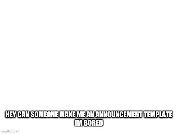 E | HEY CAN SOMEONE MAKE ME AN ANNOUNCEMENT TEMPLATE
IM BORED | image tagged in blank white template | made w/ Imgflip meme maker