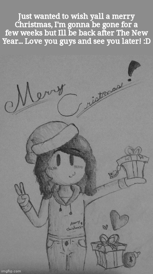 Chrsitmas Drawing I made + info :) | Just wanted to wish yall a merry Christmas, I'm gonna be gone for a few weeks but Ill be back after The New Year... Love you guys and see you later! :D | image tagged in christmas | made w/ Imgflip meme maker