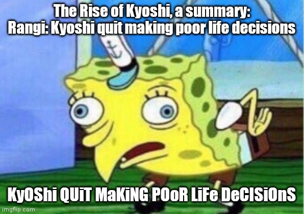 Mocking Spongebob | The Rise of Kyoshi, a summary:
Rangi: Kyoshi quit making poor life decisions; KyOShi QUiT MaKiNG POoR LiFe DeCISiOnS | image tagged in memes,mocking spongebob,avatar the last airbender | made w/ Imgflip meme maker