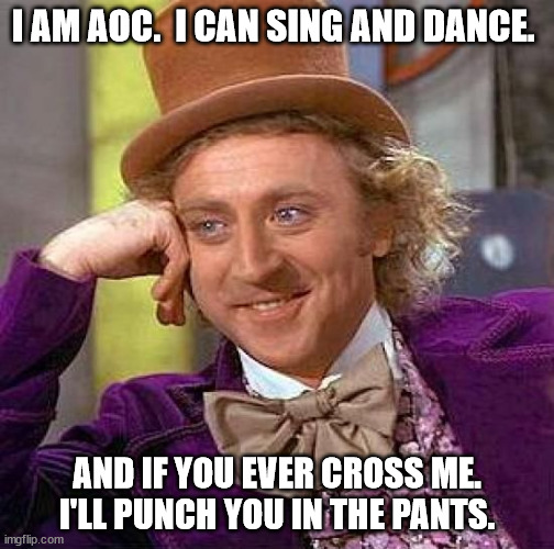 Creepy Condescending Wonka | I AM AOC.  I CAN SING AND DANCE. AND IF YOU EVER CROSS ME. I'LL PUNCH YOU IN THE PANTS. | image tagged in memes,creepy condescending wonka | made w/ Imgflip meme maker