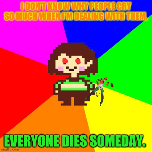 Bad Advice Chara | I DON'T KNOW WHY PEOPLE CRY SO MUCH WHEN I'M DEALING WITH THEM. EVERYONE DIES SOMEDAY. | image tagged in bad advice chara | made w/ Imgflip meme maker