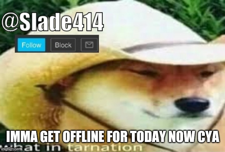 Slade414 announcement template 3.0 | IMMA GET OFFLINE FOR TODAY NOW CYA | image tagged in slade414 announcement template 3 0 | made w/ Imgflip meme maker