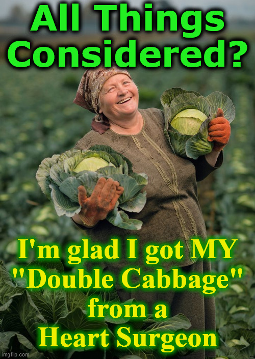 olga's cabbage | All Things
Considered? I'm glad I got MY
"Double Cabbage"
from a
Heart Surgeon | image tagged in olga's cabbage | made w/ Imgflip meme maker