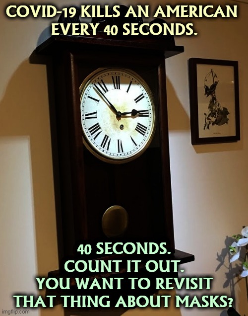 Forty seconds | COVID-19 KILLS AN AMERICAN 
EVERY 40 SECONDS. 40 SECONDS.
COUNT IT OUT.
YOU WANT TO REVISIT THAT THING ABOUT MASKS? | image tagged in pandemic,american,deaths,trump,murderer | made w/ Imgflip meme maker