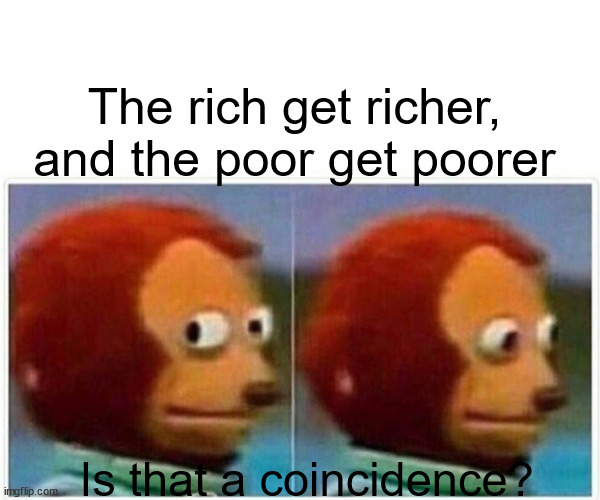 Monkey Puppet | The rich get richer, and the poor get poorer; Is that a coincidence? | image tagged in memes,monkey puppet | made w/ Imgflip meme maker