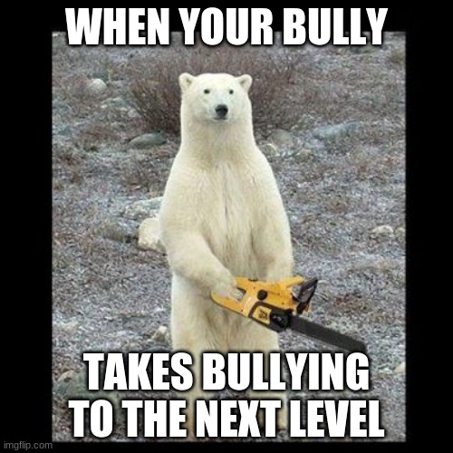 Chainsaw Bear | WHEN YOUR BULLY; TAKES BULLYING TO THE NEXT LEVEL | image tagged in memes,chainsaw bear | made w/ Imgflip meme maker