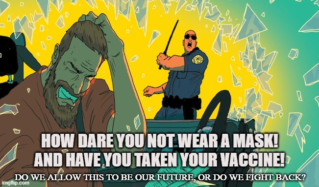 TYRANNY-19 | HOW DARE YOU NOT WEAR A MASK! AND HAVE YOU TAKEN YOUR VACCINE! DO WE ALLOW THIS TO BE OUR FUTURE, OR DO WE FIGHT BACK? | image tagged in covid-19,coronavirus,masks,vaccine,lockdown,tyranny | made w/ Imgflip meme maker