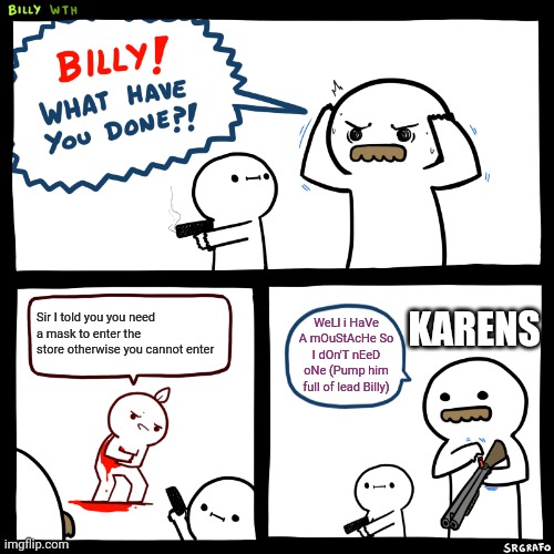 A wild Karen has appeared | KARENS; Sir I told you you need a mask to enter the store otherwise you cannot enter; WeLl i HaVe A mOuStAcHe So I dOn'T nEeD oNe (Pump him full of lead Billy) | image tagged in billy what have you done,karen,karens,billy,meme,funny | made w/ Imgflip meme maker