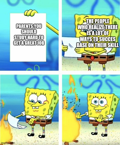 Spongebob Burning Paper | THE PEOPLE WHO REALIZE THERE IS A LOT OF WAYS TO SUCCES BASE ON THEIR SKILL; PARENTS:YOU SHOULD STUDY HARD TO GET A GREAT JOB | image tagged in spongebob burning paper | made w/ Imgflip meme maker