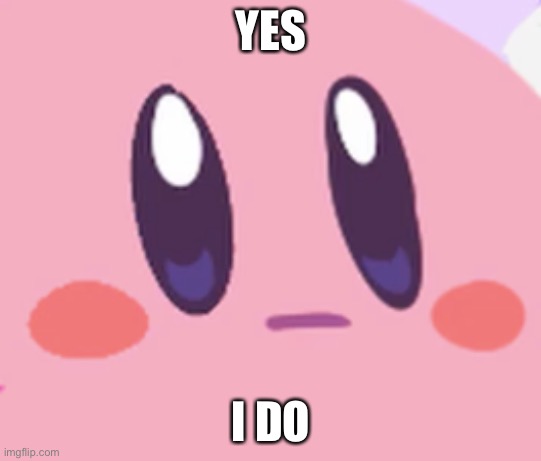 Blank Kirby Face | YES I DO | image tagged in blank kirby face | made w/ Imgflip meme maker