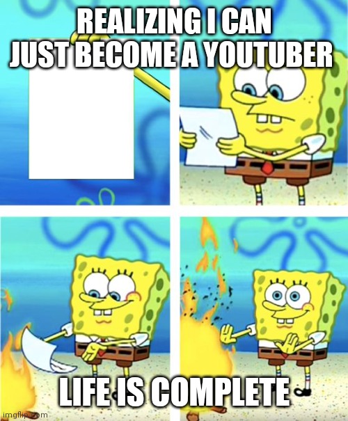 Spongebob Burning Paper | REALIZING I CAN JUST BECOME A YOUTUBER LIFE IS COMPLETE | image tagged in spongebob burning paper | made w/ Imgflip meme maker