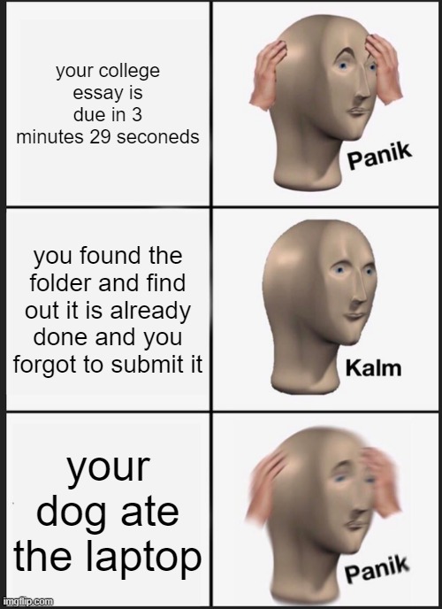 Panik Kalm Panik Meme | your college essay is due in 3 minutes 29 seconeds; you found the folder and find out it is already done and you forgot to submit it; your dog ate the laptop | image tagged in memes,panik kalm panik | made w/ Imgflip meme maker