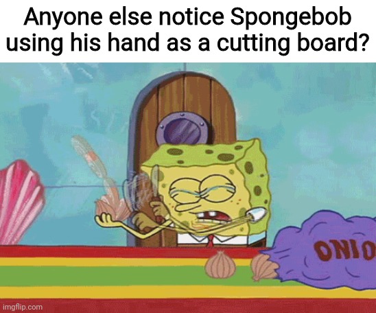 Anyone else notice Spongebob using his hand as a cutting board? | image tagged in spongebob,onion | made w/ Imgflip meme maker