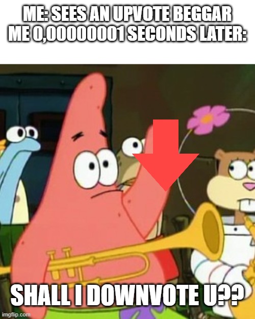 free epic votes |  ME: SEES AN UPVOTE BEGGAR
ME 0,00000001 SECONDS LATER:; SHALL I DOWNVOTE U?? | image tagged in memes,no patrick,downvote,upvote begging,upvotes,spongebob | made w/ Imgflip meme maker