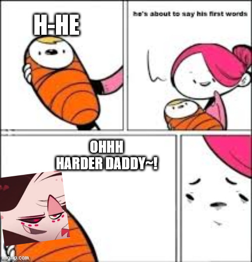 Angle Dust's first words | H-HE; OHHH HARDER DADDY~! | image tagged in he's about to say his first words,hazbin hotel,angel dust | made w/ Imgflip meme maker