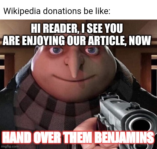 Wikipedia donations | Wikipedia donations be like:; HI READER, I SEE YOU ARE ENJOYING OUR ARTICLE, NOW; HAND OVER THEM BENJAMINS | image tagged in gru gun | made w/ Imgflip meme maker