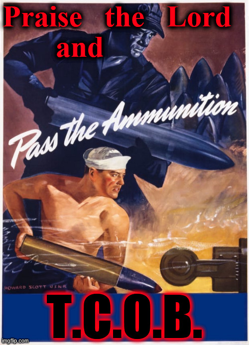 Pass the Ammunition wartime poster | Praise   the   Lord  
  and T.C.O.B. | image tagged in pass the ammunition wartime poster | made w/ Imgflip meme maker
