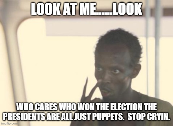 I'm The Captain Now Meme | LOOK AT ME......LOOK; WHO CARES WHO WON THE ELECTION THE PRESIDENTS ARE ALL JUST PUPPETS.  STOP CRYIN. | image tagged in memes,i'm the captain now | made w/ Imgflip meme maker