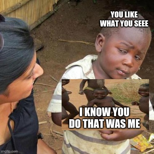 Third World Skeptical Kid Meme | YOU LIKE WHAT YOU SEEE; I KNOW YOU DO THAT WAS ME | image tagged in memes,third world skeptical kid | made w/ Imgflip meme maker