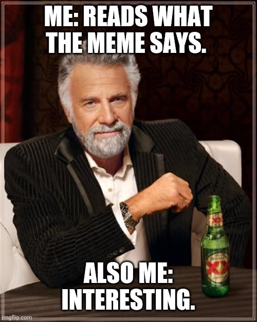 The Most Interesting Man In The World Meme | ME: READS WHAT THE MEME SAYS. ALSO ME: INTERESTING. | image tagged in memes,the most interesting man in the world | made w/ Imgflip meme maker