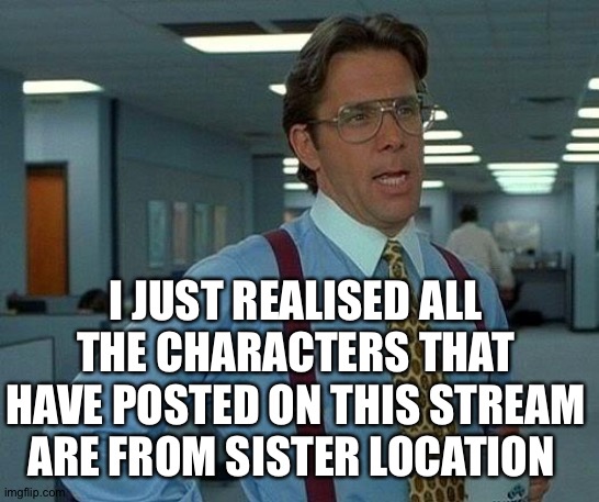 And I'm from VR | I JUST REALISED ALL THE CHARACTERS THAT HAVE POSTED ON THIS STREAM ARE FROM SISTER LOCATION | image tagged in memes,that would be great | made w/ Imgflip meme maker