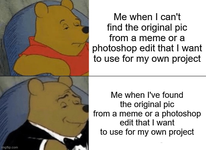 Me when I can and can't find | Me when I can't find the original pic from a meme or a photoshop edit that I want to use for my own project; Me when I've found the original pic from a meme or a photoshop edit that I want to use for my own project | image tagged in memes,tuxedo winnie the pooh | made w/ Imgflip meme maker