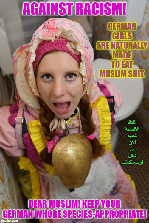 german rubber whore lentjezulma eats eagerly Muslim shit | GERMAN GIRLS ARE NATURALLY MADE TO EAT MUSLIM SHIT. AGAINST RACISM! الفتاة الألمانية تحب الآن أن تأكل قرف الكلاب; DEAR MUSLIM! KEEP YOUR GERMAN WHORE SPECIES-APPROPRIATE! | image tagged in german rubber whore lentjezulma eats eagerly muslim shit | made w/ Imgflip meme maker