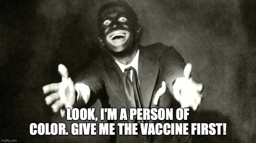 Vaccine | LOOK, I'M A PERSON OF COLOR. GIVE ME THE VACCINE FIRST! | image tagged in blackface | made w/ Imgflip meme maker