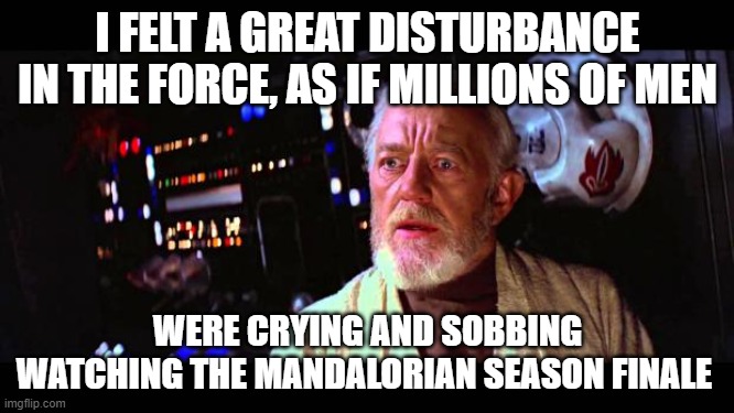 Obi wan the mandalorian | I FELT A GREAT DISTURBANCE IN THE FORCE, AS IF MILLIONS OF MEN; WERE CRYING AND SOBBING WATCHING THE MANDALORIAN SEASON FINALE | image tagged in obi wan million voices | made w/ Imgflip meme maker