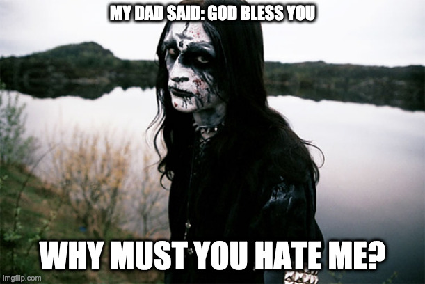 Why dad, why? | MY DAD SAID: GOD BLESS YOU; WHY MUST YOU HATE ME? | image tagged in black metal | made w/ Imgflip meme maker