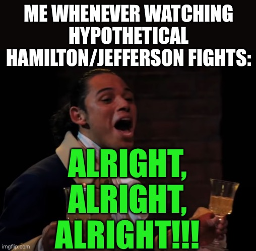 true tho lol | ME WHENEVER WATCHING HYPOTHETICAL HAMILTON/JEFFERSON FIGHTS:; ALRIGHT, ALRIGHT, ALRIGHT!!! | image tagged in alright alright alright,memes,funny,hamilton,thomas jefferson,musicals | made w/ Imgflip meme maker
