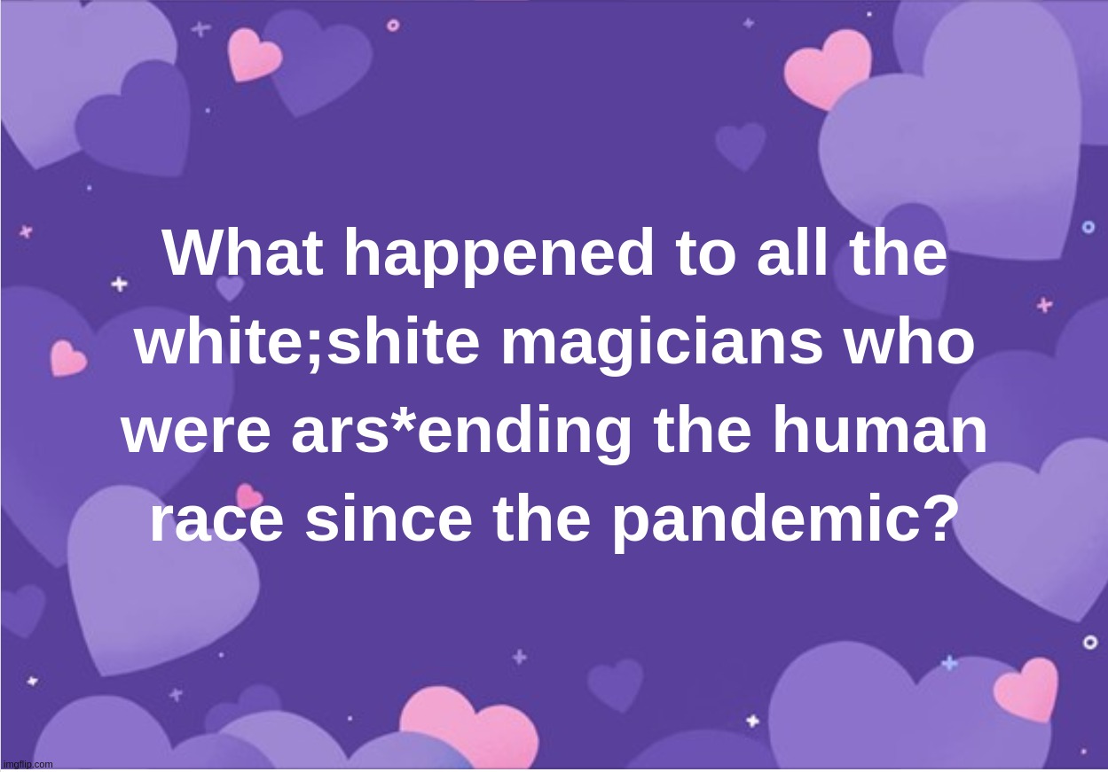 What happened to all the white;shite magicians who were ars*ending the human race since the pandemic? | image tagged in white,magician,pandemic,shite,ascending,human | made w/ Imgflip meme maker