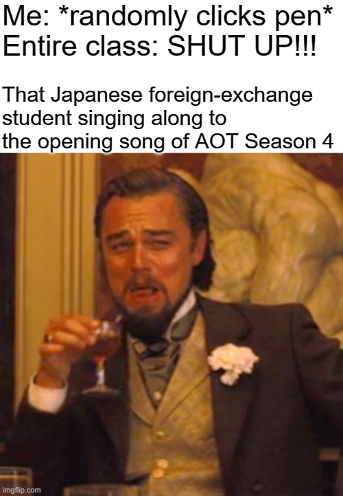 Anyone else excited? | Me: *randomly clicks pen*
Entire class: SHUT UP!!! That Japanese foreign-exchange student singing along to the opening song of AOT Season 4 | image tagged in memes,laughing leo,attack on titan | made w/ Imgflip meme maker