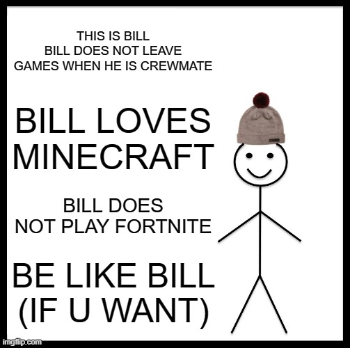 Be Like Bill Meme | THIS IS BILL
BILL DOES NOT LEAVE GAMES WHEN HE IS CREWMATE; BILL LOVES MINECRAFT; BILL DOES NOT PLAY FORTNITE; BE LIKE BILL (IF U WANT) | image tagged in memes,be like bill | made w/ Imgflip meme maker