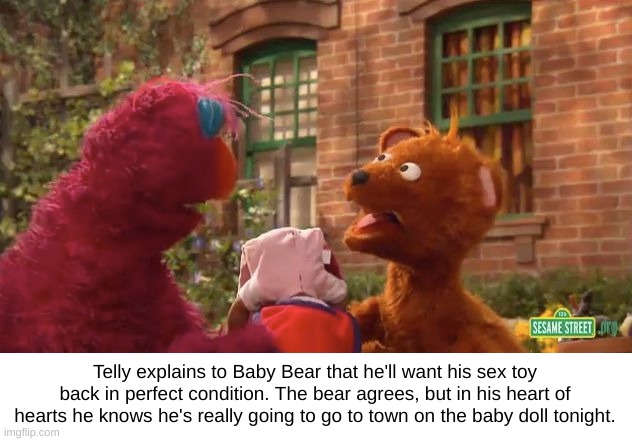 Telly's Child | Telly explains to Baby Bear that he'll want his sex toy back in perfect condition. The bear agrees, but in his heart of hearts he knows he's really going to go to town on the baby doll tonight. | image tagged in baby bear,telly,sex toy | made w/ Imgflip meme maker