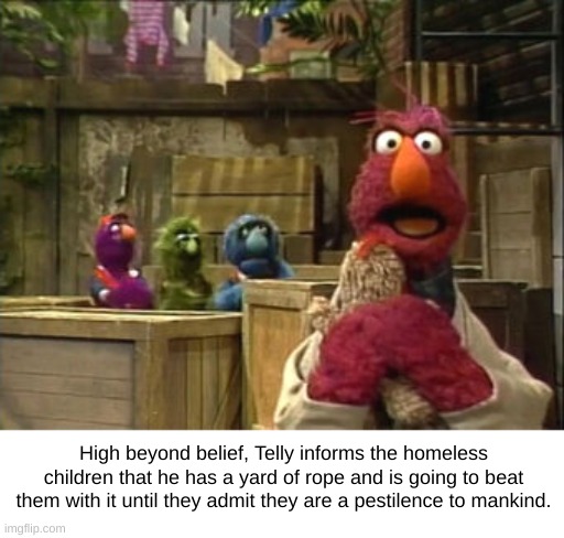 Telly vs. the Homeless | High beyond belief, Telly informs the homeless children that he has a yard of rope and is going to beat them with it until they admit they are a pestilence to mankind. | image tagged in telly,homeless,children,beatings | made w/ Imgflip meme maker